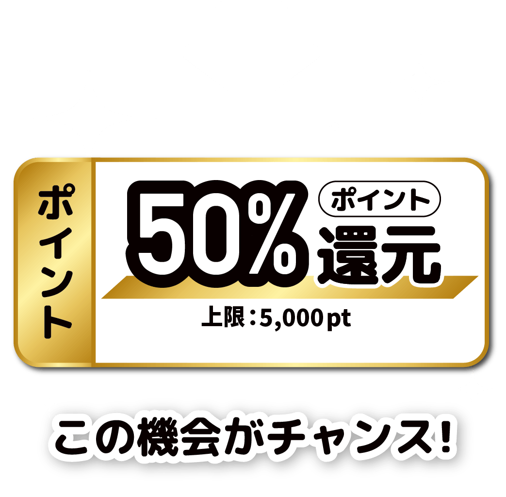50%ポイント還元 上限:5,000pt この機会がチャンス!