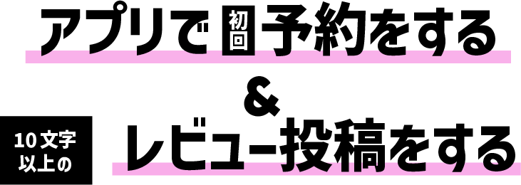 アプリで初回ヘア予約をする＆10文字以上のレビュー投稿をする